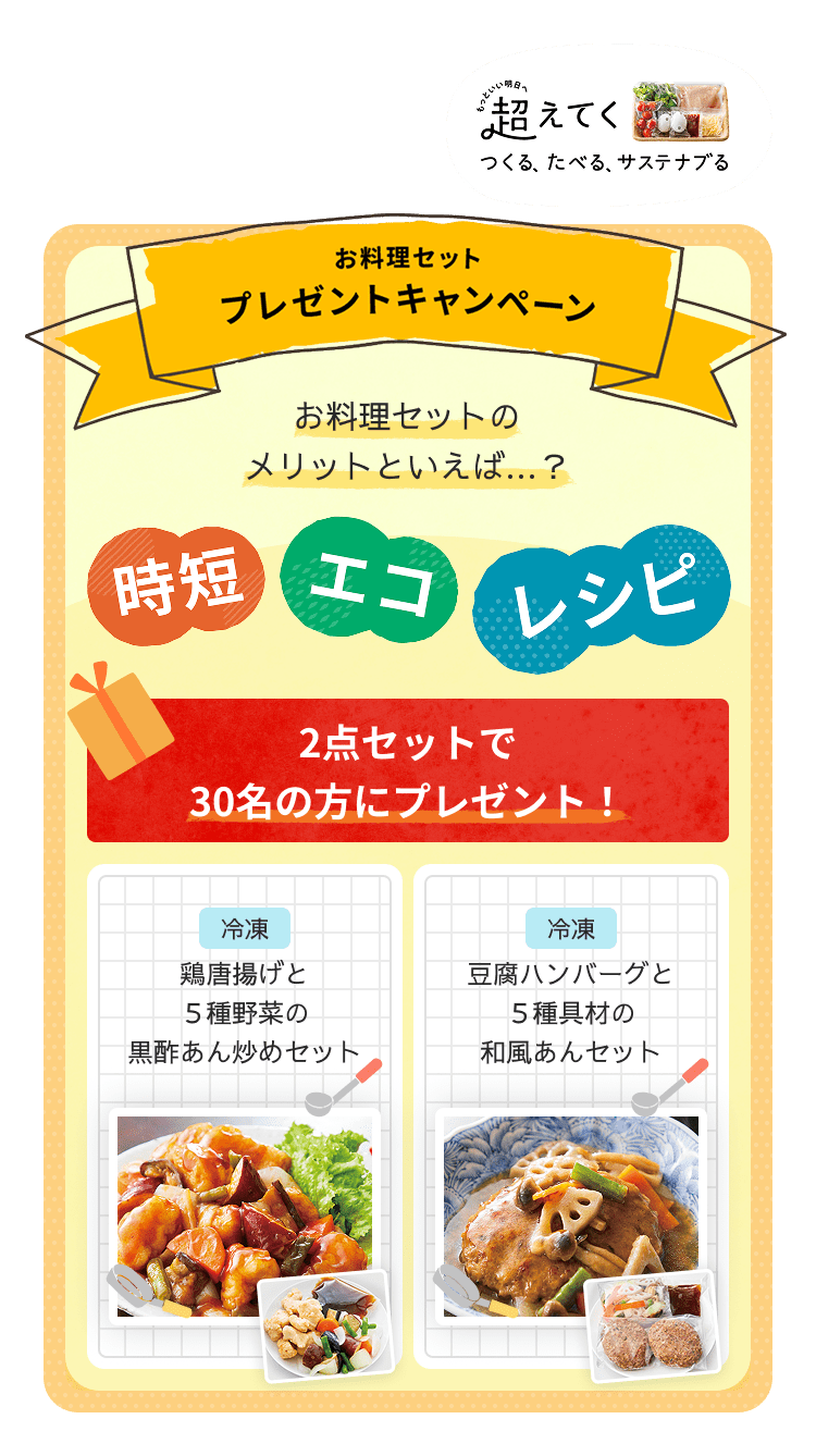 お料理セットプレゼントキャンペーン：お料理セットのメリットといえば…？時短・エコ・レシピ 2点セットで30名の方にプレゼント！冷凍鶏唐揚げと５種野菜の黒酢あん炒めセット 冷凍豆腐ハンバーグと５種具材の和風あんセット